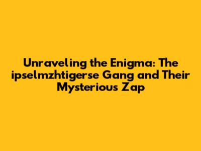 Unraveling the Enigma: The ipselmzhtigerse Gang and Their Mysterious 'Zap'