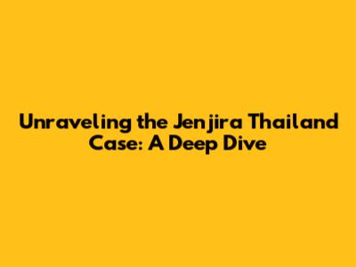 Unraveling the Jenjira Thailand Case: A Deep Dive