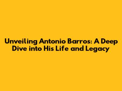 Unveiling Antonio Barros: A Deep Dive into His Life and Legacy
