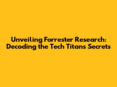 Unveiling Forrester Research: Decoding the Tech Titans' Secrets