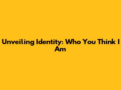 Unveiling Identity: Who You Think I Am