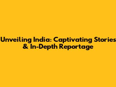 Unveiling India: Captivating Stories & In-Depth Reportage