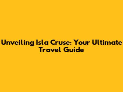 Unveiling Isla Cruse: Your Ultimate Travel Guide