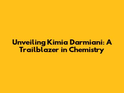 Unveiling Kimia Darmiani: A Trailblazer in Chemistry