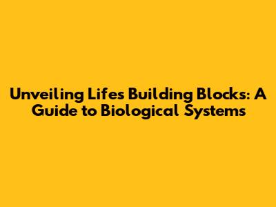 Unveiling Life's Building Blocks: A Guide to Biological Systems