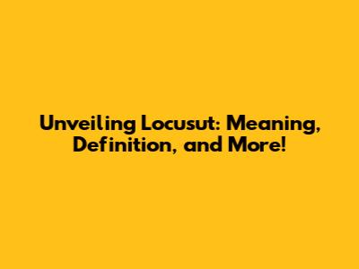 Unveiling Locusut: Meaning, Definition, and More!