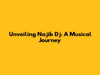 Unveiling Najib Dj: A Musical Journey