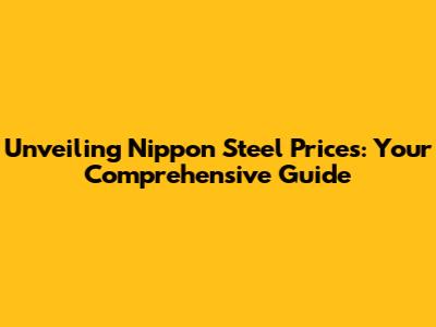 Unveiling Nippon Steel Prices: Your Comprehensive Guide
