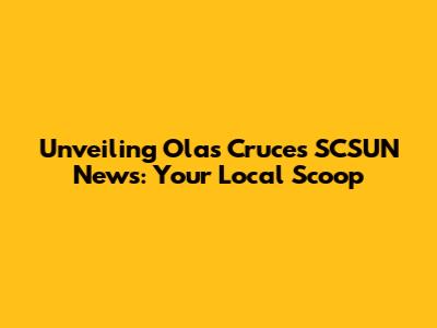Unveiling Olas Cruces SCSUN News: Your Local Scoop