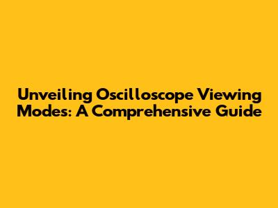 Unveiling Oscilloscope Viewing Modes: A Comprehensive Guide