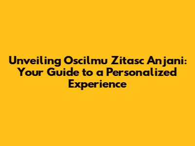 Unveiling Oscilmu Zitasc Anjani: Your Guide to a Personalized Experience