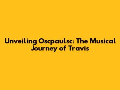 Unveiling Oscpaulsc: The Musical Journey of Travis