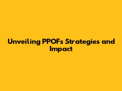 Unveiling PPOF's Strategies and Impact