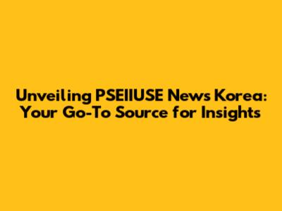 Unveiling PSEIIUSE News Korea: Your Go-To Source for Insights