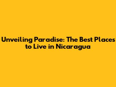 Unveiling Paradise: The Best Places to Live in Nicaragua