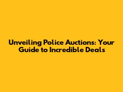 Unveiling Police Auctions: Your Guide to Incredible Deals