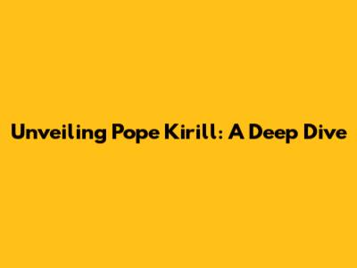 Unveiling Pope Kirill: A Deep Dive