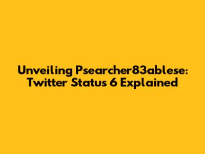 Unveiling Psearcher83ablese: Twitter Status 6 Explained