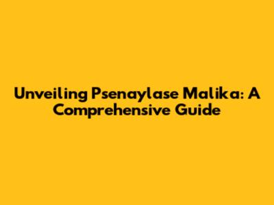 Unveiling Psenaylase Malika: A Comprehensive Guide