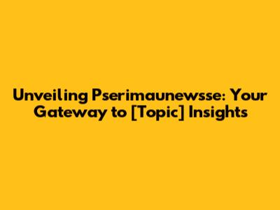 Unveiling Pserimaunewsse: Your Gateway to [Topic] Insights