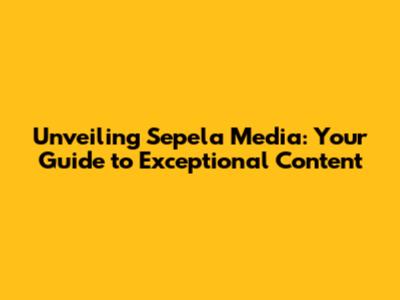 Unveiling Sepela Media: Your Guide to Exceptional Content