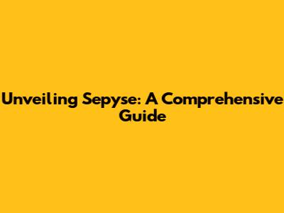 Unveiling Sepyse: A Comprehensive Guide