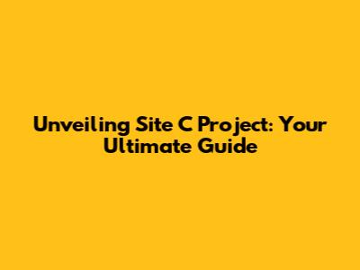 Unveiling Site C Project: Your Ultimate Guide