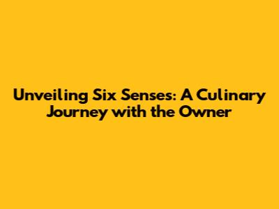 Unveiling Six Senses: A Culinary Journey with the Owner