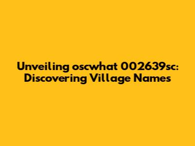 Unveiling oscwhat 002639sc: Discovering Village Names