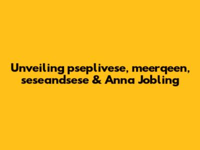 Unveiling pseplivese, meerqeen, seseandsese & Anna Jobling