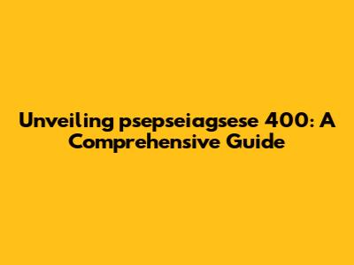 Unveiling psepseiagsese 400: A Comprehensive Guide