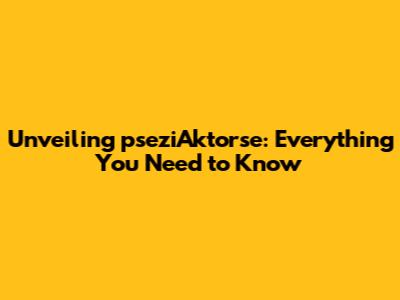 Unveiling pseziAktorse: Everything You Need to Know