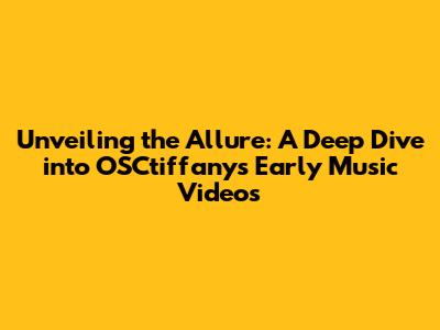 Unveiling the Allure: A Deep Dive into OSCtiffany's Early Music Videos