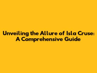 Unveiling the Allure of Isla Cruse: A Comprehensive Guide