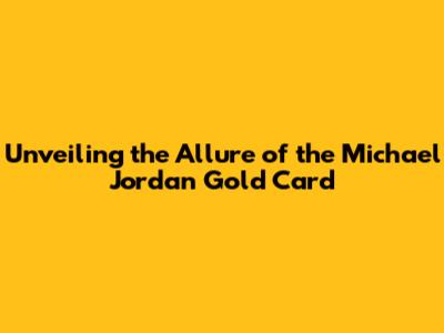 Unveiling the Allure of the Michael Jordan Gold Card