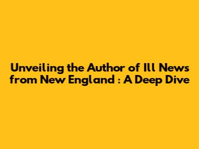 Unveiling the Author of *Ill News from New England*: A Deep Dive