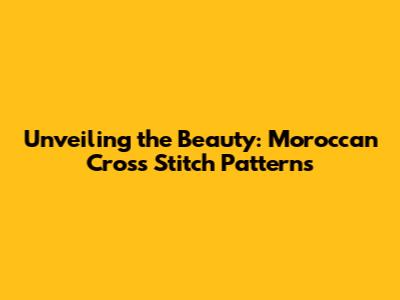 Unveiling the Beauty: Moroccan Cross Stitch Patterns