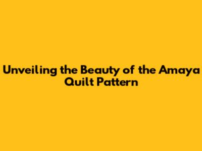 Unveiling the Beauty of the Amaya Quilt Pattern