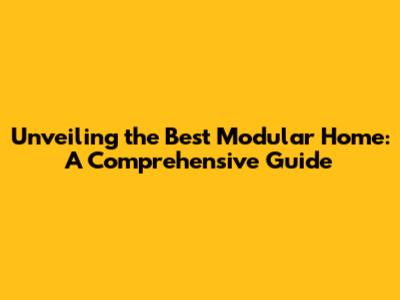 Unveiling the Best Modular Home: A Comprehensive Guide