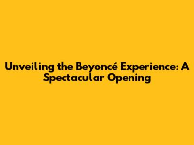 Unveiling the Beyoncé Experience: A Spectacular Opening
