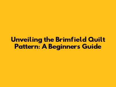 Unveiling the Brimfield Quilt Pattern: A Beginner's Guide