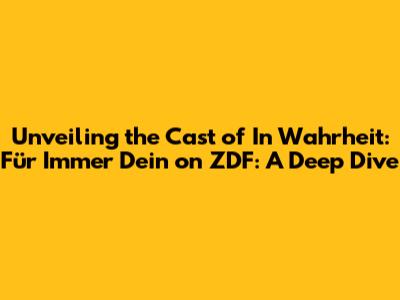 Unveiling the Cast of 'In Wahrheit: Für Immer Dein' on ZDF: A Deep Dive