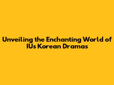 Unveiling the Enchanting World of IU's Korean Dramas