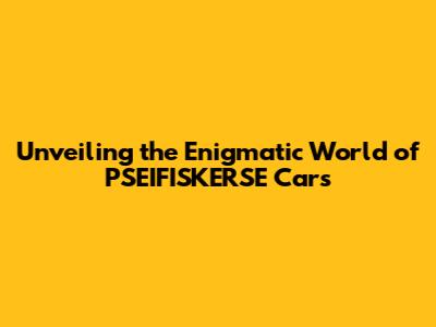 Unveiling the Enigmatic World of PSEIFISKERSE Cars