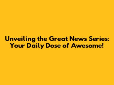 Unveiling the Great News Series: Your Daily Dose of Awesome!