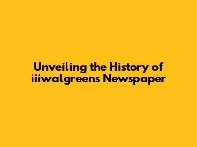 Unveiling the History of iiiwalgreens Newspaper