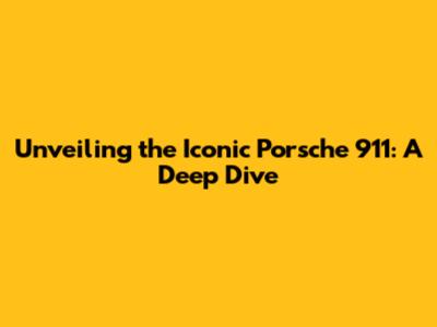 Unveiling the Iconic Porsche 911: A Deep Dive