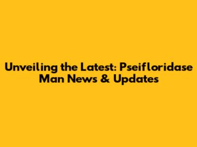 Unveiling the Latest: Pseifloridase Man News & Updates