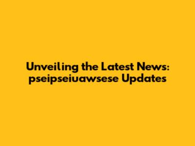 Unveiling the Latest News: pseipseiuawsese Updates