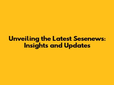 Unveiling the Latest Sesenews: Insights and Updates
